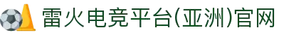 雷火·竞技(中国)-亚洲电竞平台官网