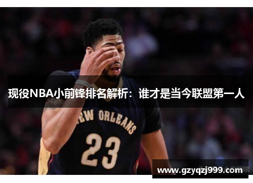 现役NBA小前锋排名解析：谁才是当今联盟第一人