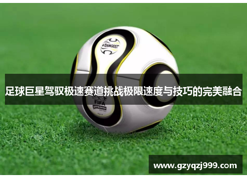 足球巨星驾驭极速赛道挑战极限速度与技巧的完美融合