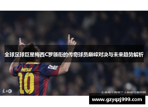 全球足球巨星梅西C罗领衔的传奇球员巅峰对决与未来趋势解析