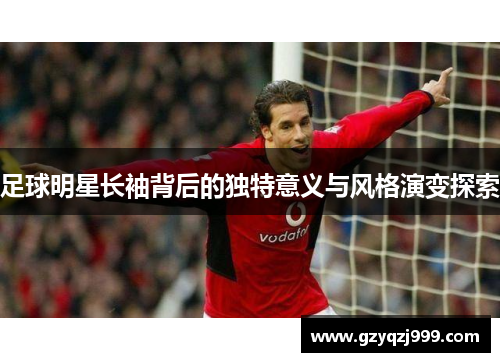 足球明星长袖背后的独特意义与风格演变探索