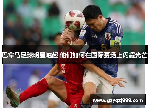 巴拿马足球明星崛起 他们如何在国际赛场上闪耀光芒