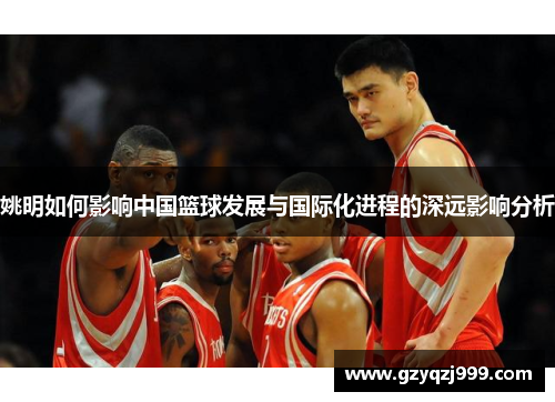 姚明如何影响中国篮球发展与国际化进程的深远影响分析