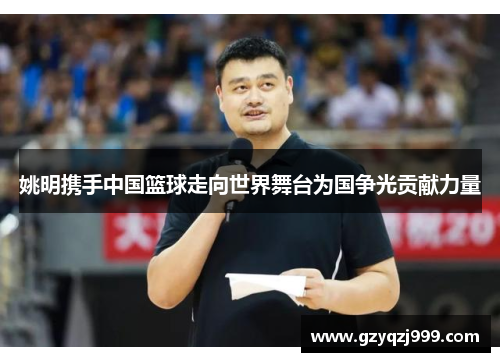 姚明携手中国篮球走向世界舞台为国争光贡献力量