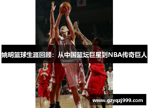 姚明篮球生涯回顾：从中国篮坛巨星到NBA传奇巨人