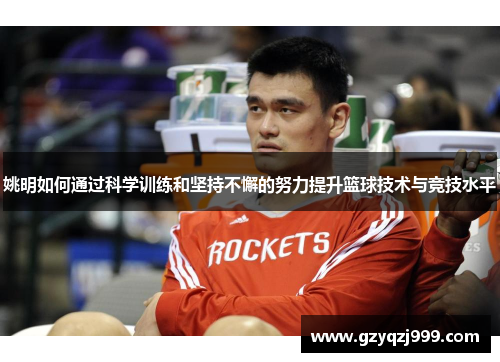 姚明如何通过科学训练和坚持不懈的努力提升篮球技术与竞技水平