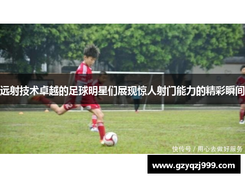 远射技术卓越的足球明星们展现惊人射门能力的精彩瞬间