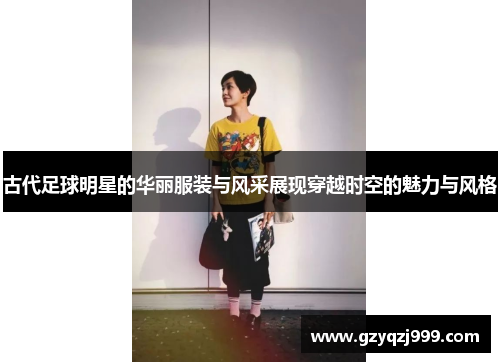 古代足球明星的华丽服装与风采展现穿越时空的魅力与风格