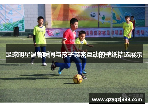 足球明星温馨瞬间与孩子亲密互动的壁纸精选展示