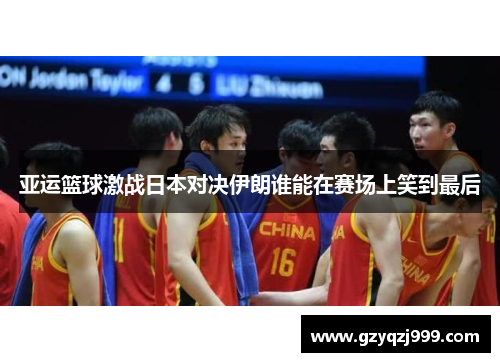亚运篮球激战日本对决伊朗谁能在赛场上笑到最后