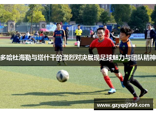 多哈杜海勒与塔什干的激烈对决展现足球魅力与团队精神