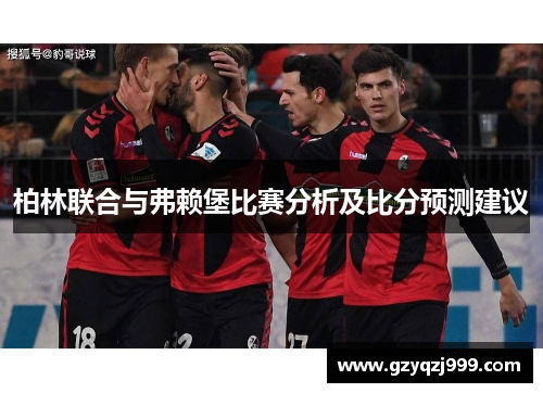 柏林联合与弗赖堡比赛分析及比分预测建议